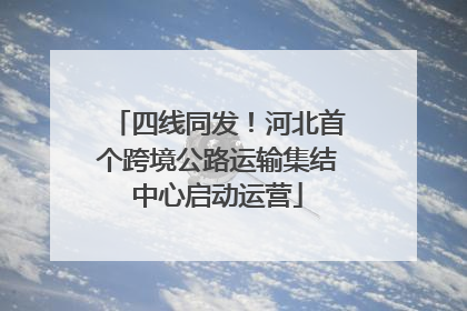 四线同发！河北首个跨境公路运输集结中心启动运营