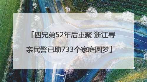 四兄弟52年后重聚 浙江寻亲民警已助733个家庭圆梦