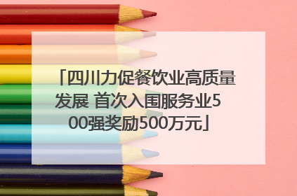 四川力促餐饮业高质量发展 首次入围服务业500强奖励500万元