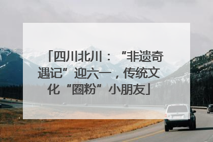 四川北川：“非遗奇遇记”迎六一，传统文化“圈粉”小朋友