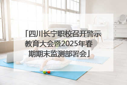 四川长宁职校召开警示教育大会暨2025年春期期末监测部署会