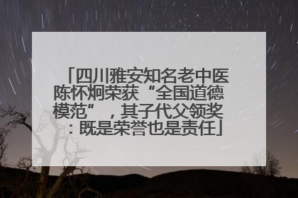 四川雅安知名老中医陈怀炯荣获“全国道德模范”，其子代父领奖：既是荣誉也是责任