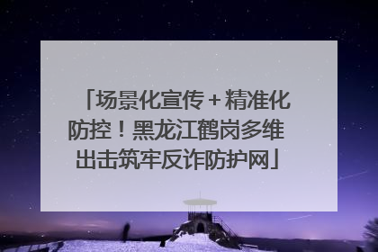 场景化宣传＋精准化防控！黑龙江鹤岗多维出击筑牢反诈防护网