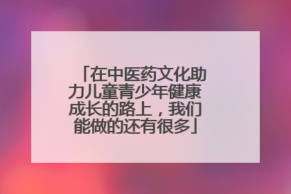 在中医药文化助力儿童青少年健康成长的路上，我们能做的还有很多