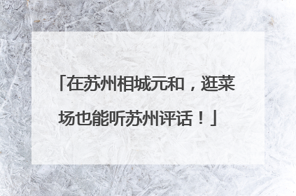 在苏州相城元和，逛菜场也能听苏州评话！