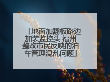 地面加翻板路边加装监控头 福州整改市民反映的泊车管理混乱问题