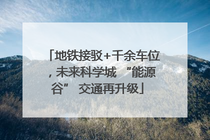地铁接驳+千余车位，未来科学城 “能源谷” 交通再升级