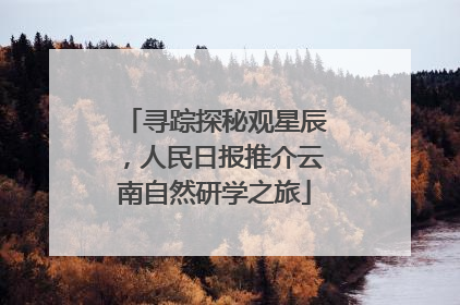 寻踪探秘观星辰，人民日报推介云南自然研学之旅