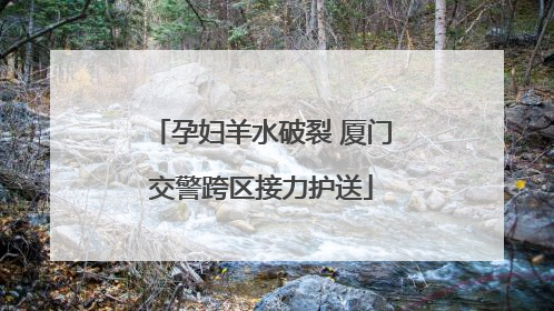 孕妇羊水破裂 厦门交警跨区接力护送