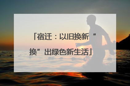 宿迁：以旧换新“换”出绿色新生活
