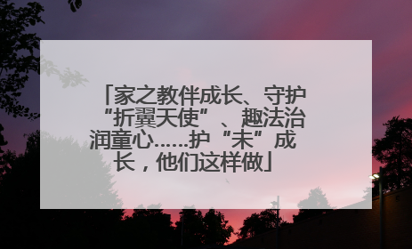 家之教伴成长、守护“折翼天使”、趣法治润童心……护“未”成长，他们这样做