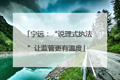 宁远：“说理式执法”让监管更有温度