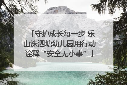 守护成长每一步 乐山洙泗塘幼儿园用行动诠释“安全无小事”