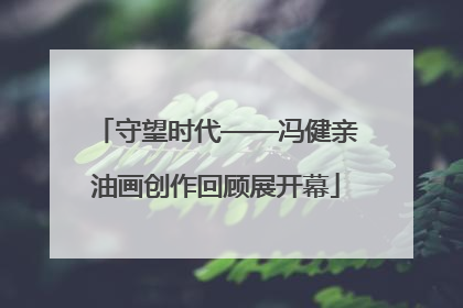 守望时代——冯健亲油画创作回顾展开幕