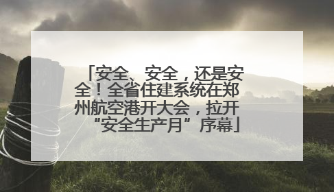 安全、安全，还是安全！全省住建系统在郑州航空港开大会，拉开“安全生产月”序幕
