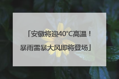 安徽将迎40℃高温！暴雨雷暴大风即将登场