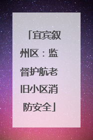 宜宾叙州区：监督护航老旧小区消防安全