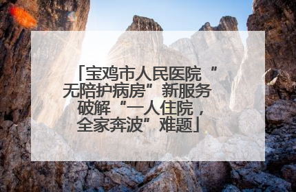 宝鸡市人民医院“无陪护病房”新服务 破解“一人住院，全家奔波”难题