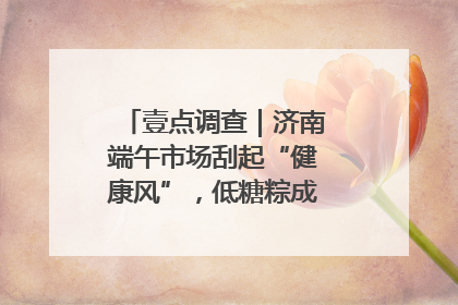 壹点调查｜济南端午市场刮起“健康风”，低糖粽成消费者“新宠”