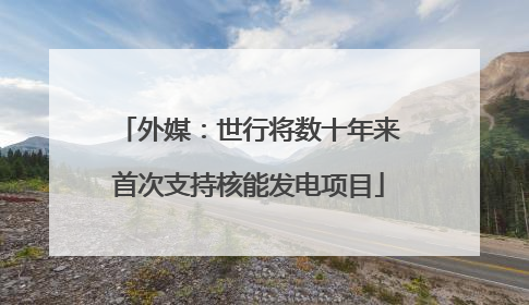 外媒：世行将数十年来首次支持核能发电项目
