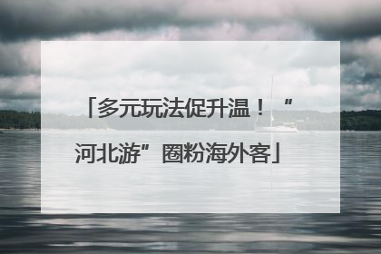 多元玩法促升温！“河北游”圈粉海外客