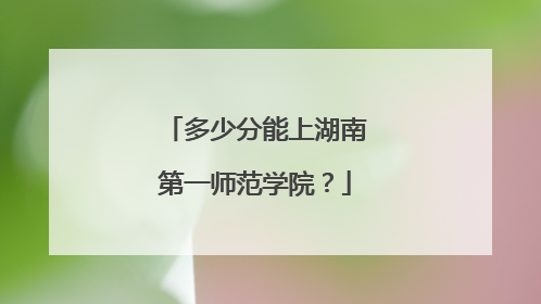 多少分能上湖南第一师范学院？