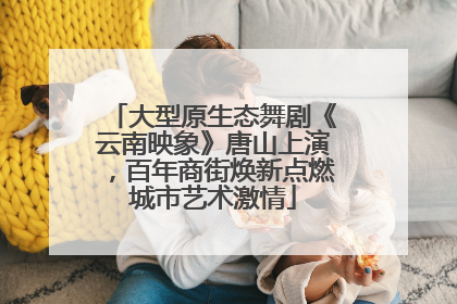 大型原生态舞剧《云南映象》唐山上演，百年商街焕新点燃城市艺术激情