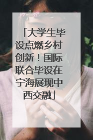 大学生毕设点燃乡村创新！国际联合毕设在宁海展现中西交融