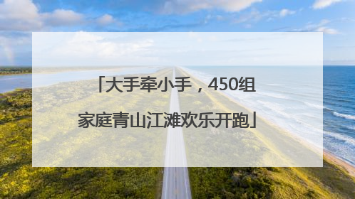 大手牵小手，450组家庭青山江滩欢乐开跑