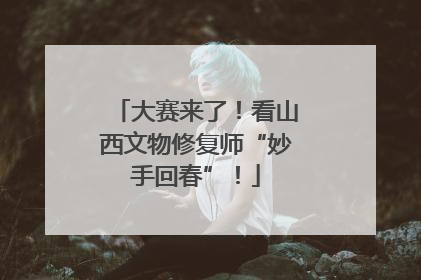 大赛来了！看山西文物修复师“妙手回春”！