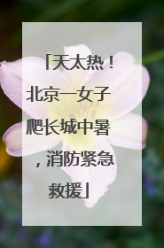 天太热！北京一女子爬长城中暑，消防紧急救援