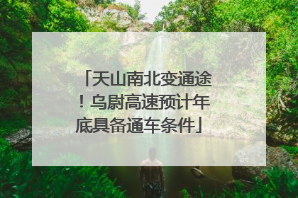 天山南北变通途！乌尉高速预计年底具备通车条件