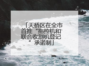 天桥区在全市首推“拖拉机和联合收割机登记”承诺制