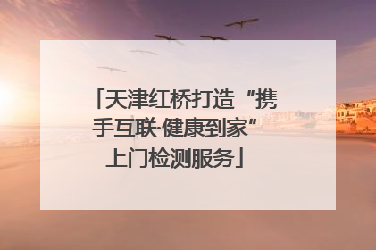 天津红桥打造“携手互联·健康到家”上门检测服务
