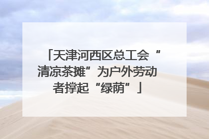 天津河西区总工会“清凉茶摊”为户外劳动者撑起“绿荫”