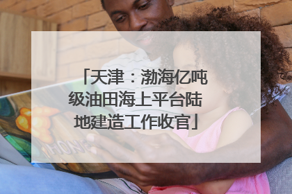 天津：渤海亿吨级油田海上平台陆地建造工作收官