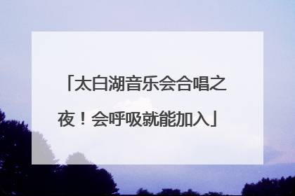 太白湖音乐会合唱之夜！会呼吸就能加入