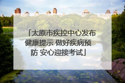 太原市疾控中心发布健康提示 做好疾病预防 安心迎接考试