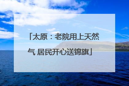太原：老院用上天然气 居民开心送锦旗