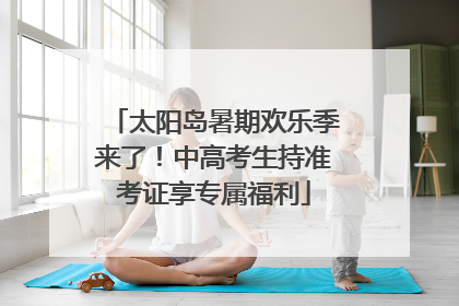 太阳岛暑期欢乐季来了！中高考生持准考证享专属福利