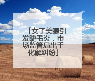 女子美睫引发睫毛炎，市场监管局出手化解纠纷