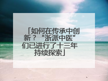 如何在传承中创新？“浙派中医”们已进行了十三年持续探索