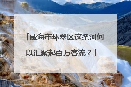 威海市环翠区这条河何以汇聚起百万客流？