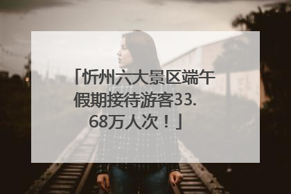 忻州六大景区端午假期接待游客33.68万人次！