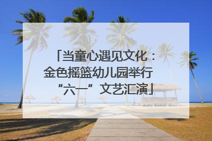 当童心遇见文化：金色摇篮幼儿园举行“六一”文艺汇演