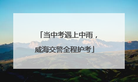 当中考遇上中雨，威海交警全程护考