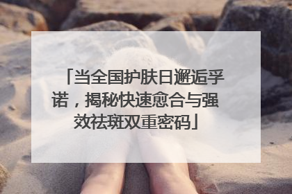 当全国护肤日邂逅孚诺，揭秘快速愈合与强效祛斑双重密码