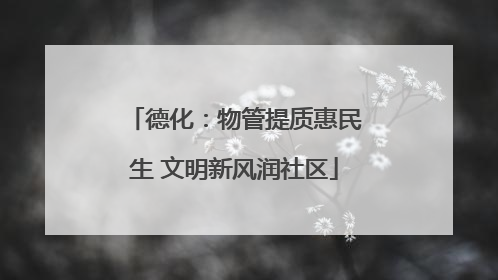 德化：物管提质惠民生 文明新风润社区
