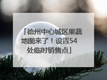 德州中心城区果蔬地图来了！设置54处临时销售点