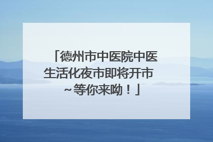 德州市中医院中医生活化夜市即将开市～等你来呦！